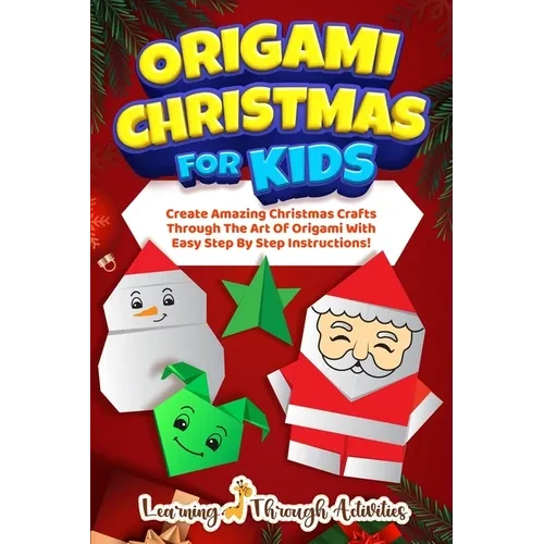 Origami Christmas For Kids: Create Amazing Christmas Crafts Through The Art Of Origami With Easy Step By Step Instructions! - Paperback