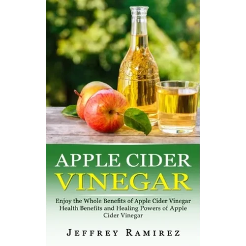 Apple Cider Vinegar: Enjoy the Whole Benefits of Apple Cider Vinegar (Health Benefits and Healing Powers of Apple Cider Vinegar) - Paperback