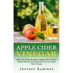 Apple Cider Vinegar: Enjoy the Whole Benefits of Apple Cider Vinegar (Health Benefits and Healing Powers of Apple Cider Vinegar) - Paperback