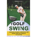 Golf Swing: A Modern Guide for Beginners to Understand Golf Swing Mechanics, Improve Your Technique and Play Like the Pros - Paperback
