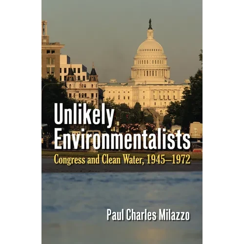 Unlikely Environmentalists: Congress and Clean Water, 1955-1972 - Paperback