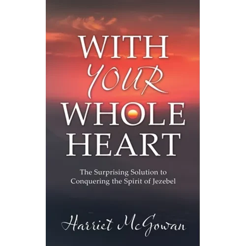 With Your Whole Heart: The Surprising Solution to Conquering the Spirit of Jezebel - Paperback