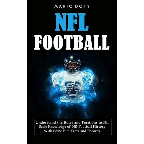 Nfl Football: Understand the Rules and Positions in Nfl Football (Basic Knowledge of Nfl Football History With Some Fun Facts and Records) - Paperback