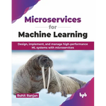 Microservices for Machine Learning: Design, Implement, and Manage High-Performance ML Systems with Microservices - Paperback