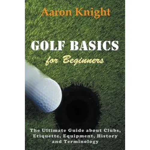 Golf Basics for Beginners: The Ultimate Guide about Clubs, Etiquette, Equipment, History and Terminology - Paperback