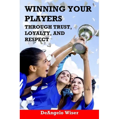 Winning Your Players through Trust, Loyalty, and Respect: A Soccer Coach's Guide - Paperback