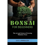 Bonsai for Beginners: The Art and Science of Growing Miniature Trees - Paperback