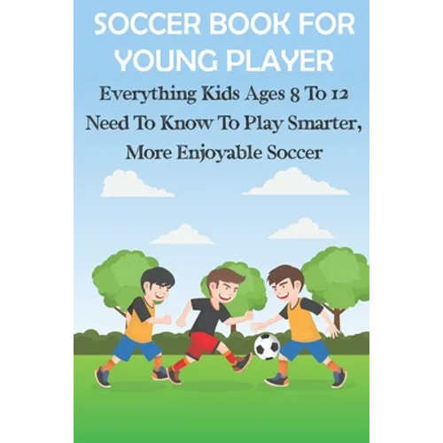 Soccer Book For Young Player Everything Kids Ages 8 To 12 Need To Know To Play Smarter, More Enjoyable Soccer: Soccer Books For Kids - Paperback