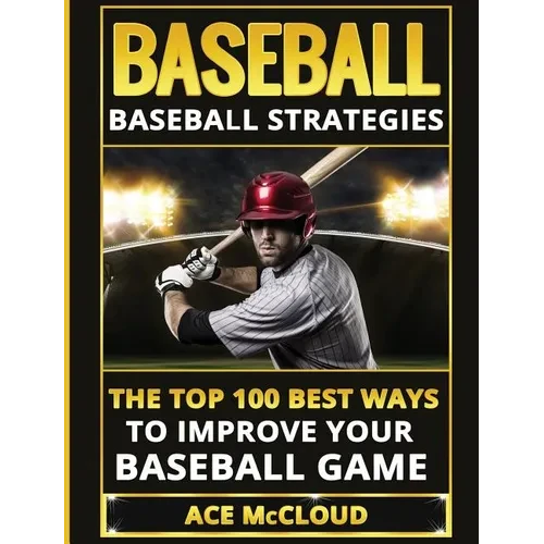 Baseball: Baseball Strategies: The Top 100 Best Ways To Improve Your Baseball Game - Hardcover