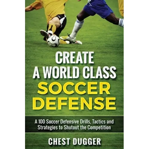Create a World Class Soccer Defense: A 100 Soccer Drills, Tactics and Techniques to Shutout the Competition - Hardcover