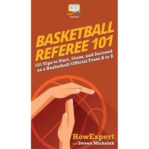 Basketball Referee 101: 101 Tips to Start, Grow, and Succeed as a Basketball Official From A to Z - Hardcover