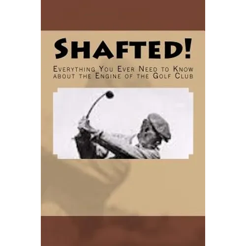 Shafted! Everything You Ever Need to Know about the Engine of the Golf Club - Paperback
