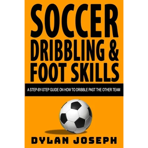Soccer Dribbling & Foot Skills: A Step-by-Step Guide on How to Dribble Past the Other Team - Paperback