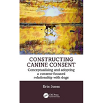 Constructing Canine Consent: Conceptualising and adopting a consent-focused relationship with dogs - Paperback