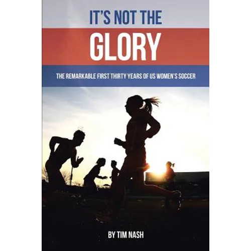 It's Not the Glory: The Remarkable First Thirty Years of US Women's Soccer - Paperback