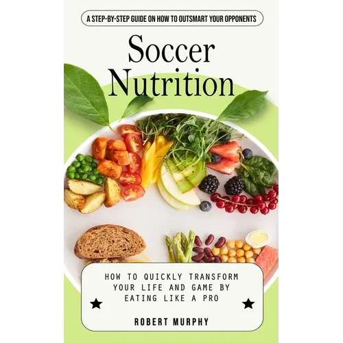 Soccer Nutrition: A Step-by-step Guide on How to Outsmart Your Opponents (How to Quickly Transform Your Life and Game by Eating Like a Pro) - Paperback