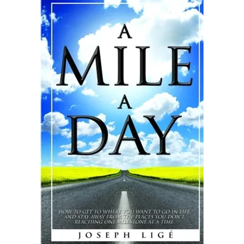 A Mile A Day: How to Get to Where You Want to Go In Life, and Stay Away from the Places You Don't. Reaching One Milestone At a Time. - Paperback