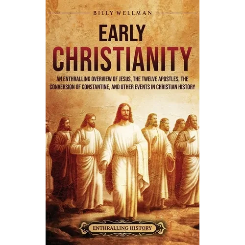 Early Christianity: An Enthralling Overview of Jesus, the Twelve Apostles, the Conversion of Constantine, and Other Events in Christian History - Hardcover