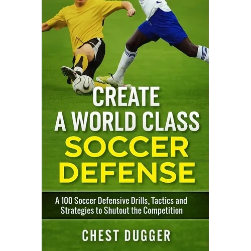 Create a World Class Soccer Defense: A 100 Soccer Drills, Tactics and Techniques to Shutout the Competition - Paperback