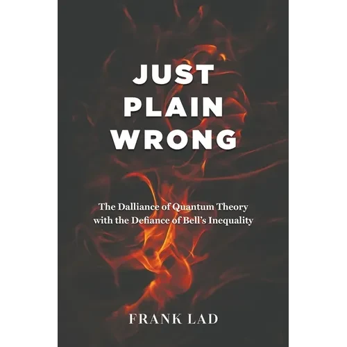 Just Plain Wrong: The Dalliance of Quantum Theory with the Defiance of Bell's Inequality - Paperback