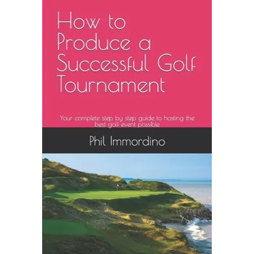 How to Produce a Successful Golf Tournament: Your complete step by step guide to hosting the best golf event possible - Paperback