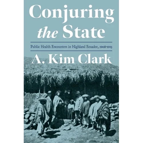 Conjuring the State: Public Health Encounters in Highland Ecuador, 1908-1945 - Hardcover