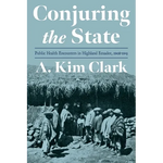 Conjuring the State: Public Health Encounters in Highland Ecuador, 1908-1945 - Hardcover